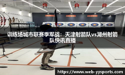 训练场城市联赛季军战：天津射箭队vs湖州射箭队快讯直播