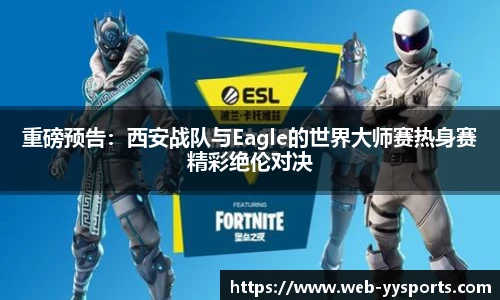 重磅预告：西安战队与Eagle的世界大师赛热身赛精彩绝伦对决