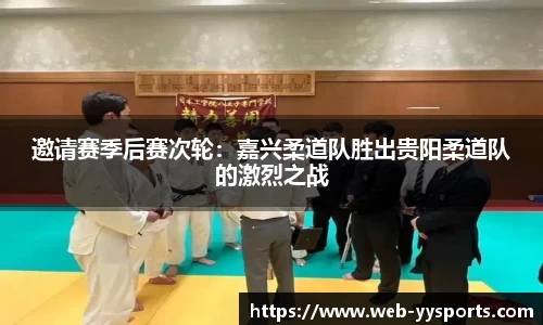 邀请赛季后赛次轮：嘉兴柔道队胜出贵阳柔道队的激烈之战