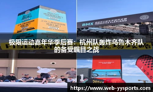 极限运动嘉年华季后赛：杭州队轰炸乌鲁木齐队的备受瞩目之战