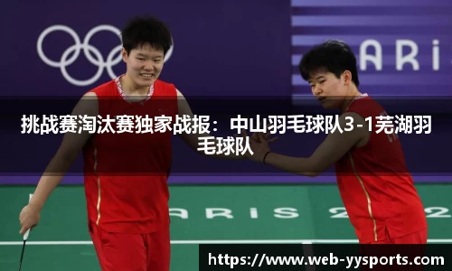 挑战赛淘汰赛独家战报：中山羽毛球队3-1芜湖羽毛球队