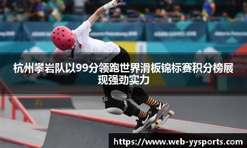 杭州攀岩队以99分领跑世界滑板锦标赛积分榜展现强劲实力