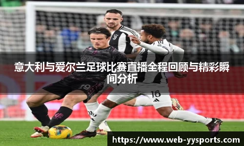 意大利与爱尔兰足球比赛直播全程回顾与精彩瞬间分析