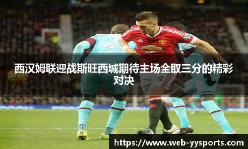 西汉姆联迎战斯旺西城期待主场全取三分的精彩对决