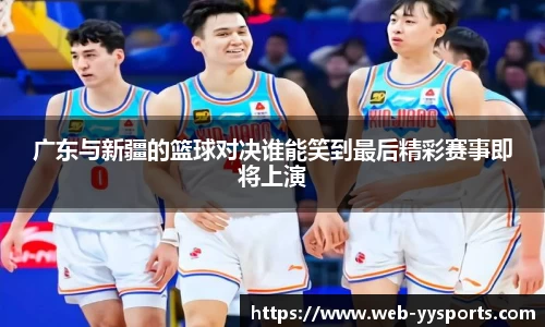 广东与新疆的篮球对决谁能笑到最后精彩赛事即将上演