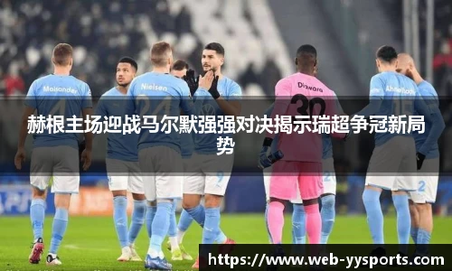赫根主场迎战马尔默强强对决揭示瑞超争冠新局势