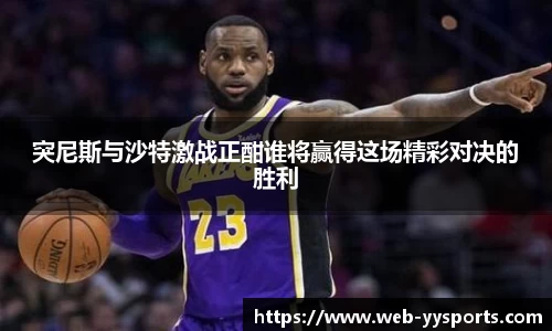 突尼斯与沙特激战正酣谁将赢得这场精彩对决的胜利